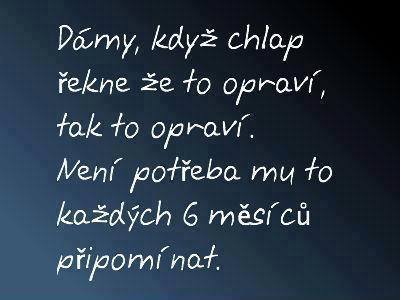 Dámy, keď chlap povie, že niečo opraví, tak to opraví. Nie je potrebné mu to každých 6 mesiacov pripomínať. 